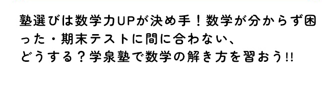 「大手塾で成績が下がって困った！」「数学のニガテ意識を無くしたい」という方に、数学が好きになるコツを教えます！塾選びは数学力UPが決め手！数学が分からず困った・期末テストに間に合わない、どうする？学泉塾で数学の解き方を習おう!!